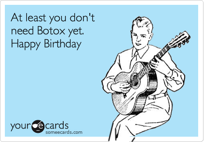 At least you don't 
need Botox yet.
Happy Birthday