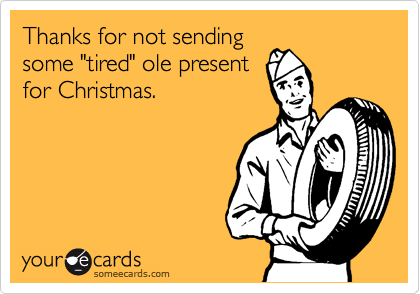 Thanks for not sending
some "tired" ole present
for Christmas.