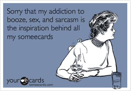 Sorry that my addiction tobooze, sex, and sarcasm isthe inspiration behind allmy someecards
