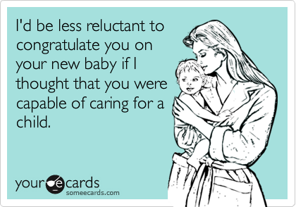 I'd be less reluctant tocongratulate you onyour new baby if Ithought that you werecapable of caring for achild.