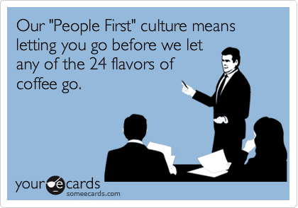 Our "People First" culture means letting you go before we let
any of the 24 flavors of
coffee go.