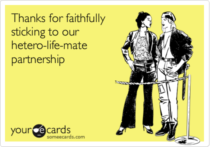 Thanks for faithfully
sticking to our
hetero-life-mate
partnership