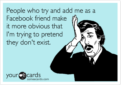 People who try and add me as a Facebook friend make
it more obvious that
I'm trying to pretend
they don't exist.