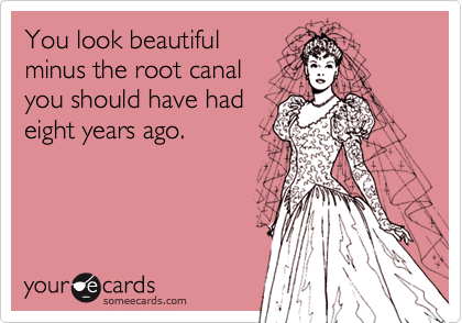 You look beautiful
minus the root canal 
you should have had
eight years ago.