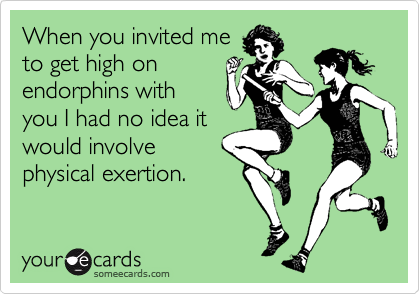 When you invited meto get high onendorphins withyou I had no idea itwould involvephysical exertion.