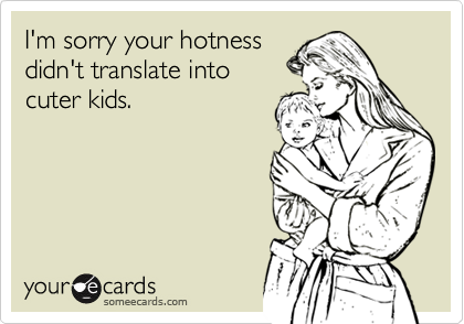 I'm sorry your hotness
didn't translate into
cuter kids.