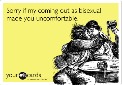 Sorry if my coming out as bisexual made you uncomfortable.