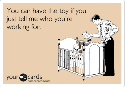You can have the toy if youjust tell me who you'reworking for.