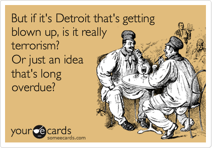 But if it's Detroit that's getting
blown up, is it really
terrorism?
Or just an idea
that's long
overdue?