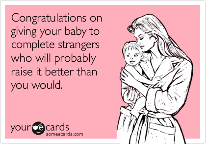 Congratulations ongiving your baby tocomplete strangerswho will probablyraise it better thanyou would.