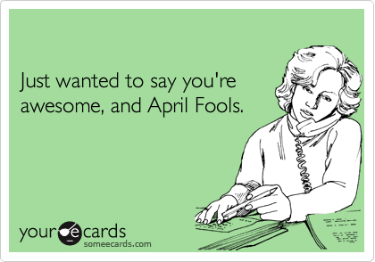 

Just wanted to say you're
awesome, and April Fools.