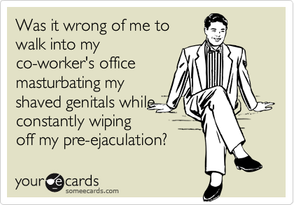 Was it wrong of me towalk into myco-worker's officemasturbating myshaved genitals whileconstantly wipingoff my pre-ejaculation?