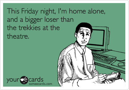 This Friday night, I'm home alone, and a bigger loser than
the trekkies at the
theatre.