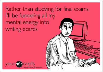 Rather than studying for final exams, I'll be funneling all my
mental energy into
writing ecards.