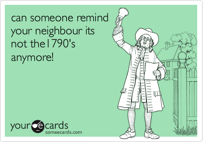 can someone remind
your neighbour its
not the1790's
anymore!