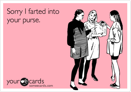 Sorry I farted into
your purse.