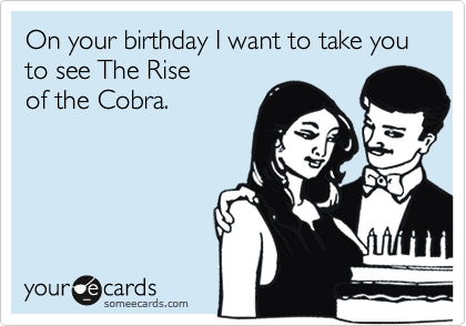 On your birthday I want to take you to see The Rise
of the Cobra.