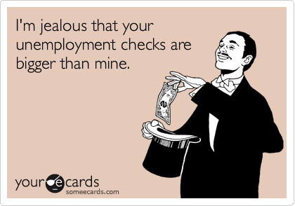 I'm jealous that your
unemployment checks are
bigger than mine.