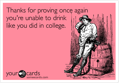 Thanks for proving once again
you're unable to drink
like you did in college.