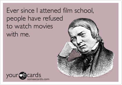 Ever since I attened film school, people have refusedto watch movieswith me.