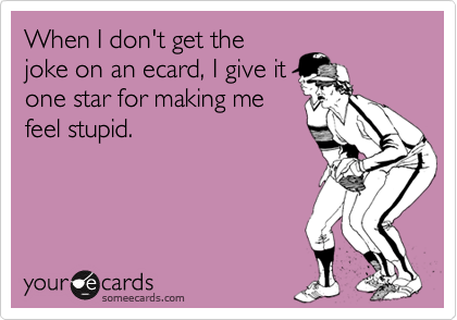 When I don't get thejoke on an ecard, I give itone star for making mefeel stupid.