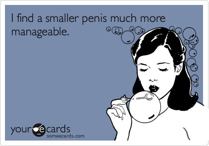 I find a smaller penis much more manageable.