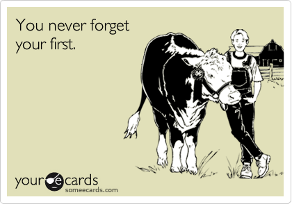 You never forget
your first.