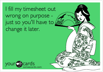 I fill my timesheet out
wrong on purpose - 
just so you'll have to 
change it later.