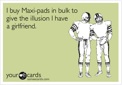 I buy Maxi-pads in bulk to
give the illusion I have
a girlfriend.