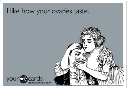 I like how your ovaries taste.