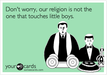 Don't worry, our religion is not the one that touches little boys.