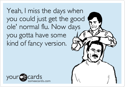 Yeah, I miss the days when
you could just get the good
ole' normal flu. Now days
you gotta have some
kind of fancy version.
