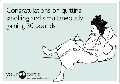 Congratulations on quitting smoking and simultaneously
gaining 30 pounds