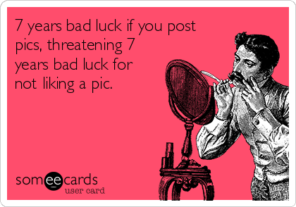 7 years bad luck if you post
pics, threatening 7
years bad luck for
not liking a pic.