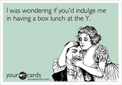 I was wondering if you'd indulge me in having a box lunch at the Y.