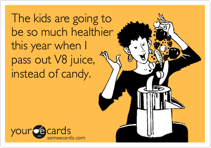The kids are going to
be so much healthier
this year when I
pass out V8 juice,
instead of candy.