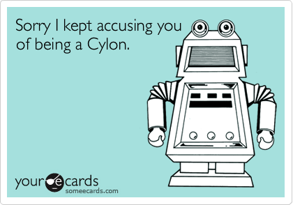 Sorry I kept accusing youof being a Cylon.