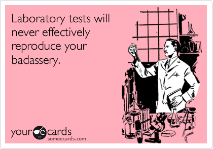 Laboratory tests willnever effectivelyreproduce yourbadassery.