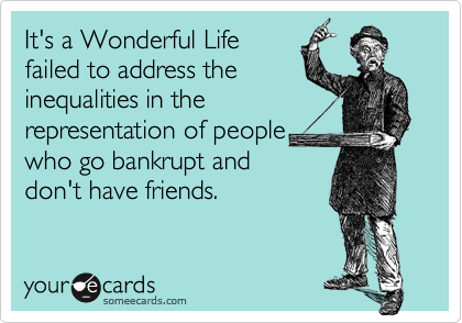 It's a Wonderful Life
failed to address the
inequalities in the
representation of people 
who go bankrupt and 
don't have friends.