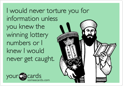 I would never torture you for information unless
you knew the
winning lottery
numbers or I
knew I would
never get caught.
