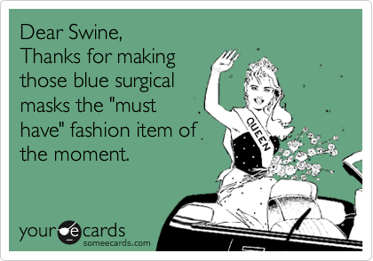 Dear Swine,
Thanks for making
those blue surgical
masks the "must
have" fashion item of
the moment.