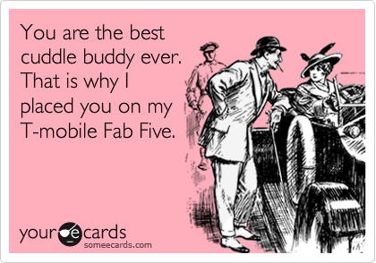You are the bestcuddle buddy ever.That is why Iplaced you on myT-mobile Fab Five.