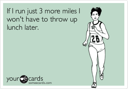 If I run just 3 more miles I
won't have to throw up
lunch later.