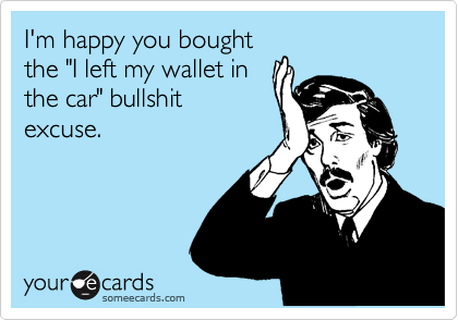 I'm happy you bought
the "I left my wallet in
the car" bullshit
excuse.  
