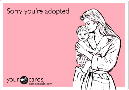 Sorry you're adopted.