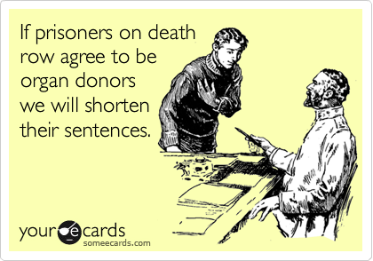 If prisoners on death
row agree to be
organ donors
we will shorten
their sentences.
