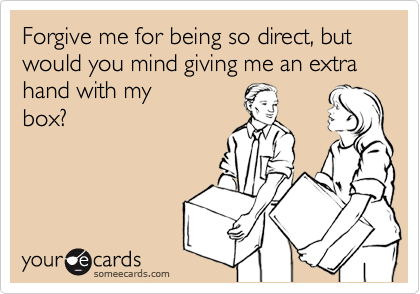 Forgive me for being so direct, but would you mind giving me an extra hand with my
box?