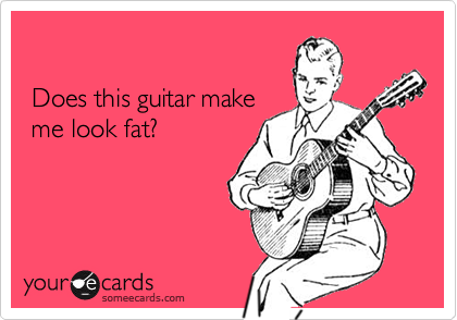 

 Does this guitar make
 me look fat?