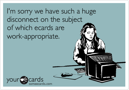 I'm sorry we have such a huge disconnect on the subjectof which ecards arework-appropriate.