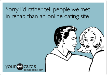 Sorry I'd rather tell people we met in rehab than an online dating site